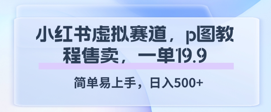 小红书虚拟赛道，p图教程售卖，一单19.9，简单易上手，日入500+-七哥资源网 - 全网最全创业项目资源