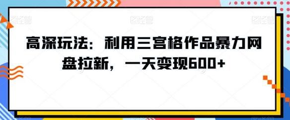 高深玩法：利用三宫格作品暴力网盘拉新，一天变现600+-七哥资源网 - 全网最全创业项目资源