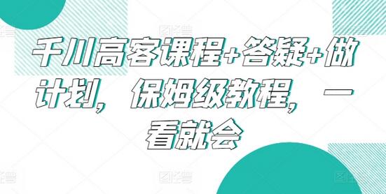 千川高客课程+答疑+做计划，保姆级教程，一看就会-七哥资源网 - 全网最全创业项目资源