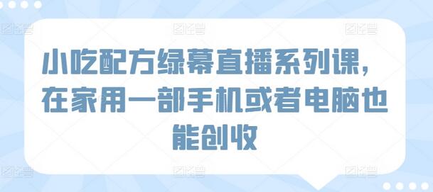 小吃配方绿幕直播系列课，在家用一部手机或者电脑也能创收-七哥资源网 - 全网最全创业项目资源