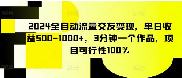 2024全自动流量交友变现，单日收益500-1000+，3分钟一个作品，项目可行性100%-七哥资源网 - 全网最全创业项目资源