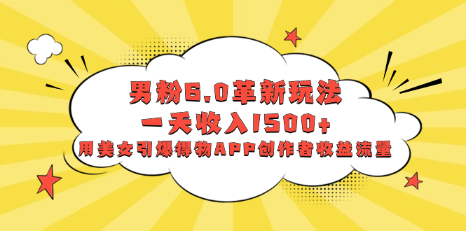 男粉6.0革新玩法，一天收入1500+，用美女引爆得物APP创作者收益流量-七哥资源网 - 全网最全创业项目资源