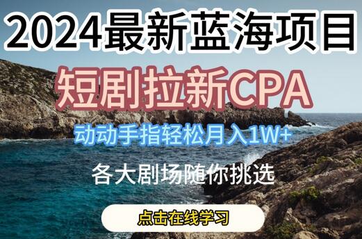 2024最新蓝海项日，短剧拉新CPA，动动手指轻松月入1W，全各大剧场随你挑选-七哥资源网 - 全网最全创业项目资源