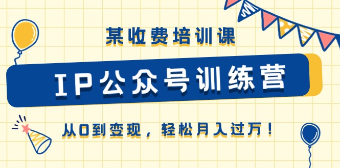 （10965期）某收费培训课《IP公众号训练营》从0到变现，轻松月入过万！-七哥资源网 - 全网最全创业项目资源