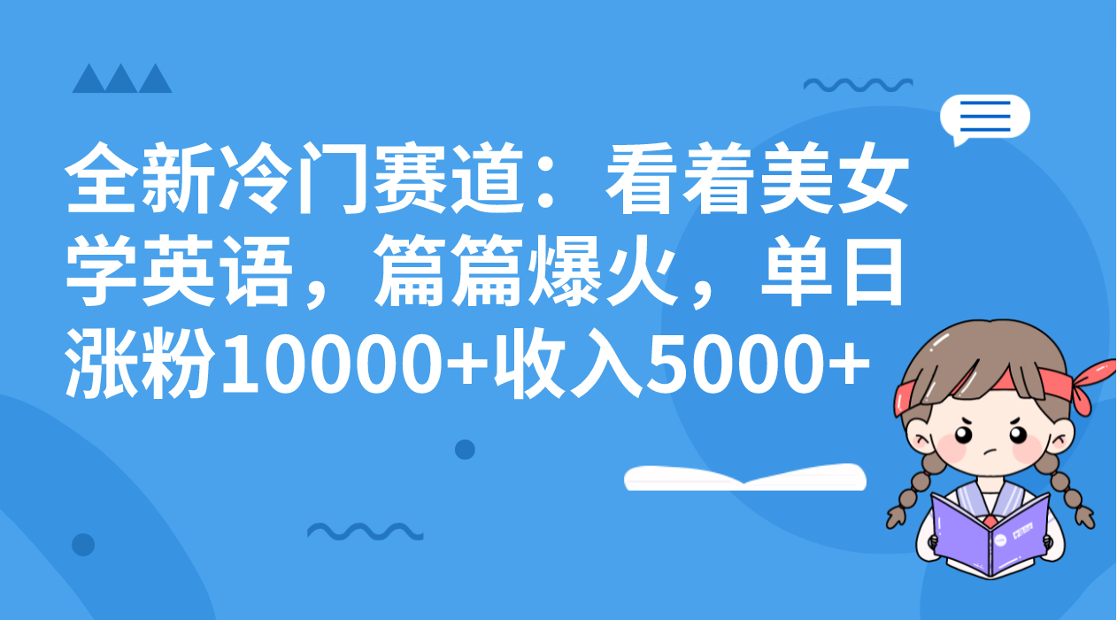 【无水印】全新冷门赛道：看着美女学英语，篇篇爆火，单日涨粉10000+收入5000+-七哥资源网 - 全网最全创业项目资源