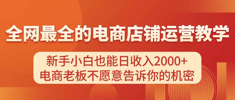 （11266期）电商店铺运营教学，新手小白也能日收入2000+，电商老板不愿意告诉你的机密-七哥资源网 - 全网最全创业项目资源