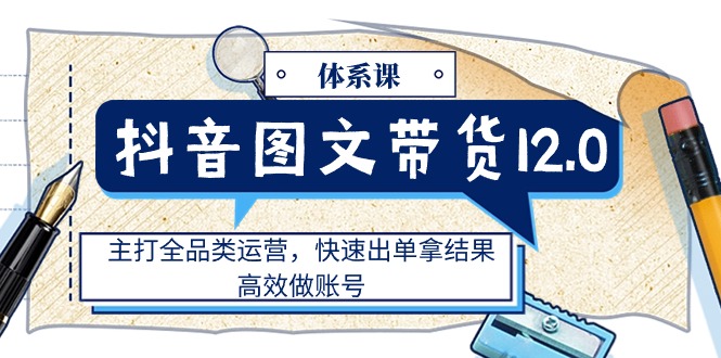 （11276期）抖音图文带货12.0体系课，主打全品类运营，快速出单拿结果，高效做账号-七哥资源网 - 全网最全创业项目资源