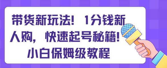带货新玩法，1分钱新人购，快速起号秘籍，小白保姆级教程-七哥资源网 - 全网最全创业项目资源