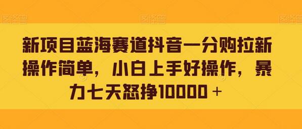 新项目蓝海赛道抖音一分购拉新操作简单，小白上手好操作，暴力七天怒挣10000＋-七哥资源网 - 全网最全创业项目资源