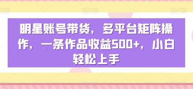 明星账号带货，多平台矩阵操作，一条作品收益500+，小白轻松上手-七哥资源网 - 全网最全创业项目资源