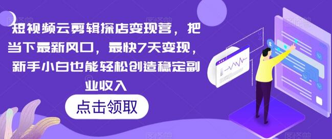 短视频云剪辑探店变现营，把当下最新风口，最快7天变现，新手小白也能轻松创造稳定副业收入-七哥资源网 - 全网最全创业项目资源