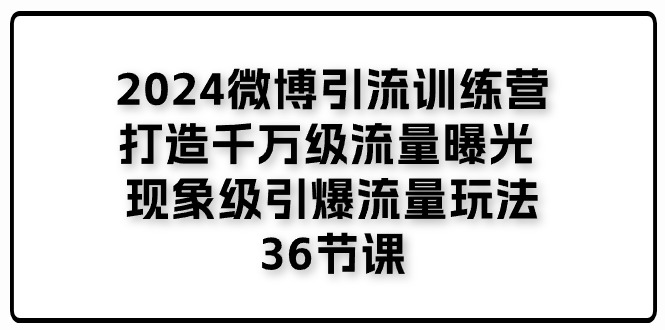 （11333期）2024微博引流训练营「打造千万级流量曝光 现象级引爆流量玩法」36节课-七哥资源网 - 全网最全创业项目资源