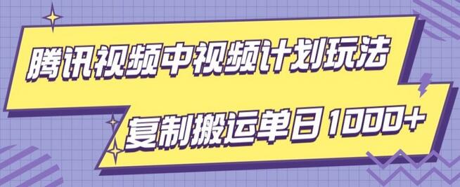腾讯视频中视频计划项目玩法，简单搬运复制可刷爆流量，轻松单日收益1000+-七哥资源网 - 全网最全创业项目资源