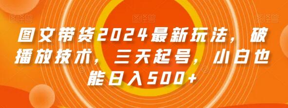 图文带货2024最新玩法，破播放技术，三天起号，小白也能日入500+-七哥资源网 - 全网最全创业项目资源