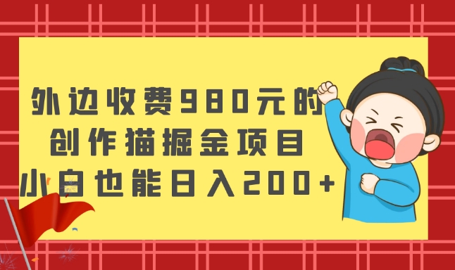 外边收费980元的，创作猫掘金项目，小白也能日入200+-七哥资源网 - 全网最全创业项目资源