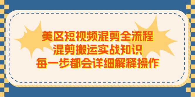 （11334期）美区短视频混剪全流程，混剪搬运实战知识，每一步都会详细解释操作-七哥资源网 - 全网最全创业项目资源