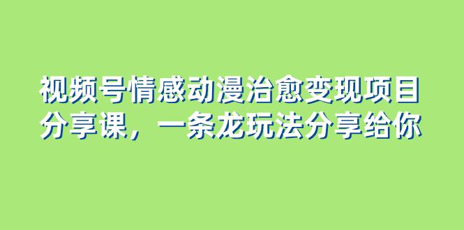 视频号情感动漫治愈变现项目分享课，一条龙玩法分享给你（教程+素材）-七哥资源网 - 全网最全创业项目资源