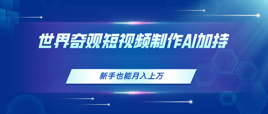 （11159期）世界奇观短视频制作，AI加持，新手也能月入上万-七哥资源网 - 全网最全创业项目资源