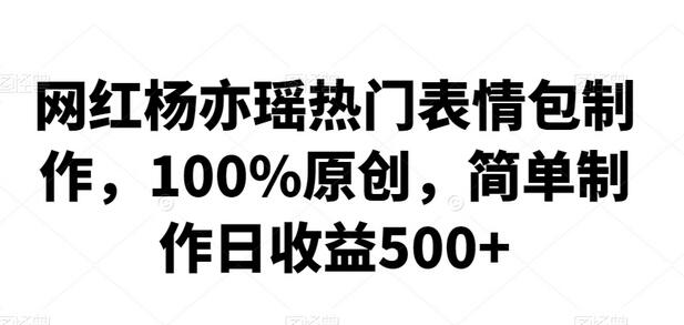 网红杨亦瑶热门表情包制作，100%原创，简单制作日收益500+-七哥资源网 - 全网最全创业项目资源