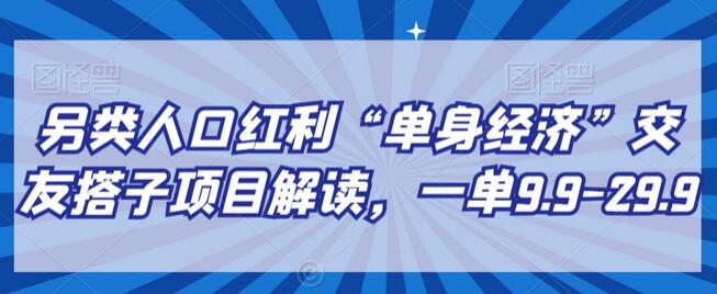 另类人口红利“单身经济”交友搭子项目解读，一单9.9-29.9-七哥资源网 - 全网最全创业项目资源