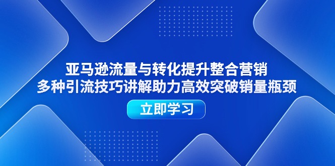 （11335期）亚马逊流量与转化提升整合营销，多种引流技巧讲解助力高效突破销量瓶颈-七哥资源网 - 全网最全创业项目资源