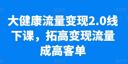 大健康流量变现2.0线下课，​拓高变现流量成高客单，业绩10倍增长，低粉高变现，只讲落地实操-七哥资源网 - 全网最全创业项目资源