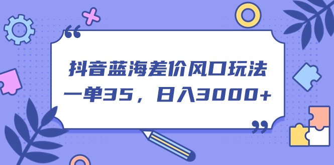 （11274期）抖音蓝海差价风口玩法，一单35，日入3000+-七哥资源网 - 全网最全创业项目资源