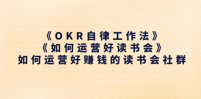 （11208期）《OKR自律工作法》＋《如何运营好读书会》如何运营好赚钱的读书会社群-七哥资源网 - 全网最全创业项目资源