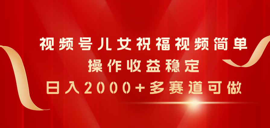 （11060期）视频号儿女祝福视频，简单操作收益稳定，日入2000+，多赛道可做-七哥资源网 - 全网最全创业项目资源