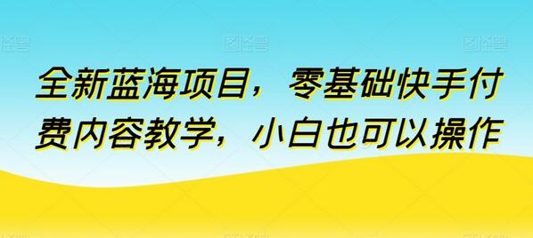 全新蓝海项目，零基础快手付费内容教学，小白也可以操作-七哥资源网 - 全网最全创业项目资源