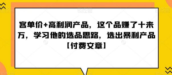 客单价+高利润产品，这个品赚了十来万，学习他的选品思路，选出暴利产品【付费文章】-七哥资源网 - 全网最全创业项目资源