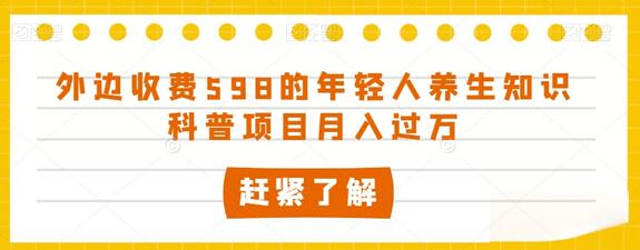 外边收费598的年轻人养生知识科普项目月入过万-七哥资源网 - 全网最全创业项目资源