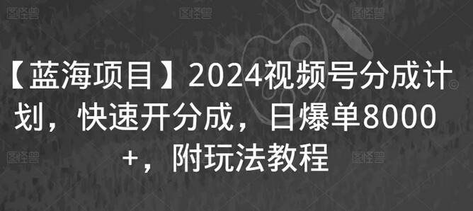 【蓝海项目】2024视频号分成计划，快速开分成，日爆单8000+，附玩法教程-七哥资源网 - 全网最全创业项目资源