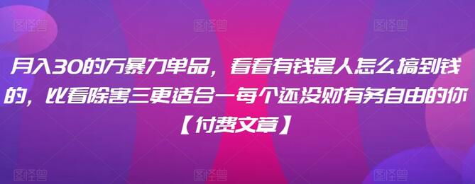 ​月入30‮的万‬暴力单品，​‮看看‬有钱‮是人‬怎么搞到钱的，比看除‮害三‬更适合‮一每‬个还没‮财有‬务自由的你【付费文章】-七哥资源网 - 全网最全创业项目资源