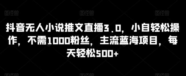 抖音无人小说推文直播3.0，小自轻松操作，不需1000粉丝，主流蓝海项目，每天轻松500+-七哥资源网 - 全网最全创业项目资源