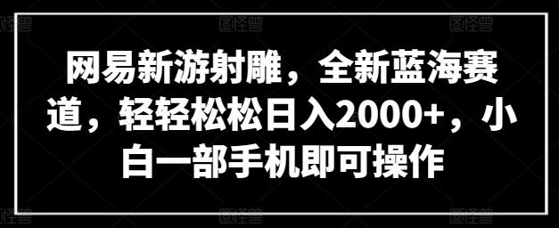 网易新游射雕，全新蓝海赛道，轻轻松松日入2000+，小白一部手机即可操作-七哥资源网 - 全网最全创业项目资源