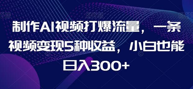 制作AI视频打爆流量，一条视频变现5种收益，小白也能日入300+-七哥资源网 - 全网最全创业项目资源