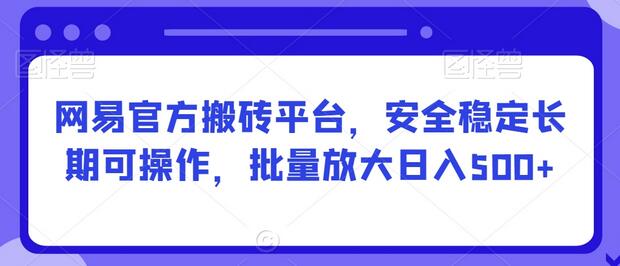 网易官方搬砖平台，安全稳定长期可操作，批量放大日入500+-七哥资源网 - 全网最全创业项目资源