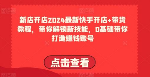 2024最新快手开店+带货教程，带你解锁新技能，0基础带你打造赚钱账号-七哥资源网 - 全网最全创业项目资源