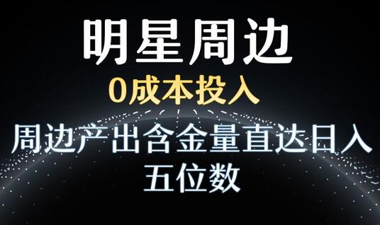 利用明星效应，0成本投入，周边产出含金量直达日入五位数-七哥资源网 - 全网最全创业项目资源