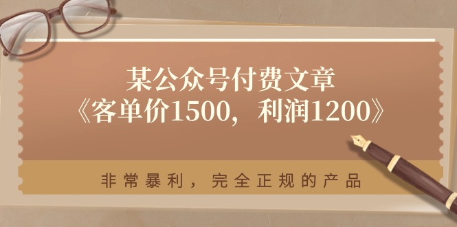（11215期）某公众号付费文章《客单价1500，利润1200》非常暴利，完全正规的产品-七哥资源网 - 全网最全创业项目资源