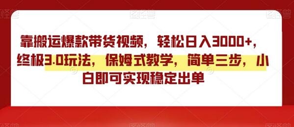 靠搬运爆款带货视频，轻松日入3000+，终极3.0玩法，保姆式教学，简单三步，小白即可实现稳定出单-七哥资源网 - 全网最全创业项目资源