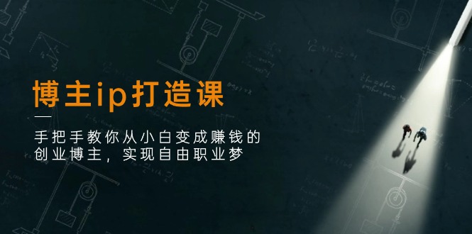 （11109期）博主ip打造课：手把手教你从小白变成赚钱的创业博主，实现自由职业梦-七哥资源网 - 全网最全创业项目资源
