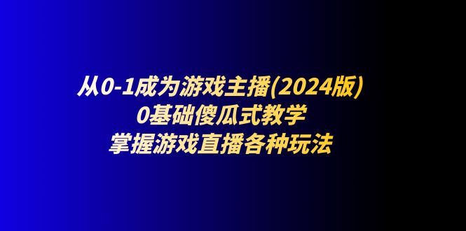 （11318期）从0-1成为游戏主播(2024版)：0基础傻瓜式教学，掌握游戏直播各种玩法-七哥资源网 - 全网最全创业项目资源