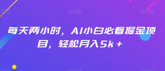 每天两小时，AI小白必看掘金项目，轻松月入5k＋-七哥资源网 - 全网最全创业项目资源