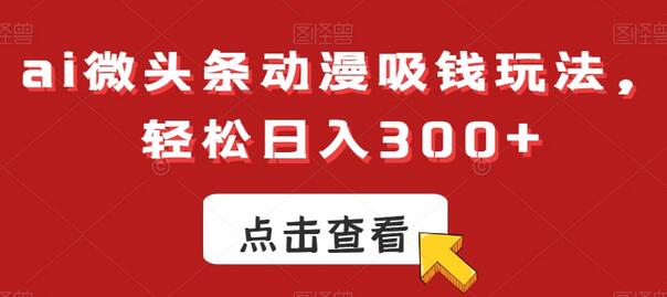ai微头条动漫吸钱玩法，轻松日入300+-七哥资源网 - 全网最全创业项目资源
