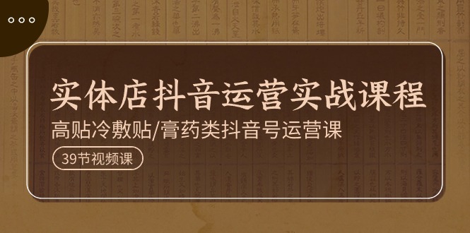 （11143期）实体店抖音运营实操课程，高贴冷敷贴/膏药类抖音号运营课（39节）-七哥资源网 - 全网最全创业项目资源