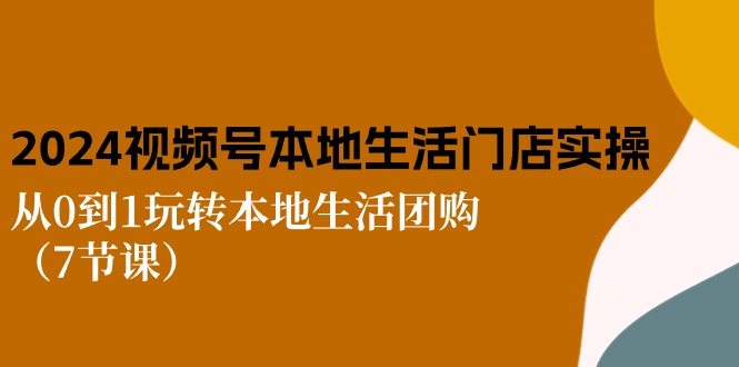 （10969期）2024视频号短视频本地生活门店实操：从0到1玩转本地生活团购（7节课）-七哥资源网 - 全网最全创业项目资源