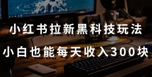 黑科技玩法之：小红书拉新，小白也能日入300元【操作视频教程+黑科技工具】-七哥资源网 - 全网最全创业项目资源