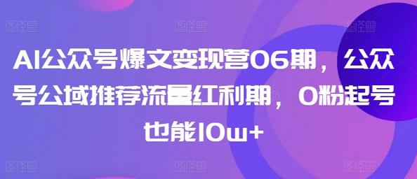 AI公众号爆文变现营06期，公众号公域推荐流量红利期，0粉起号也能10w+-七哥资源网 - 全网最全创业项目资源
